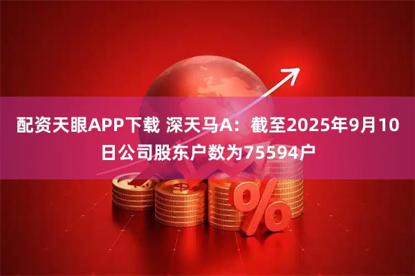 配资天眼APP下载 深天马A：截至2025年9月10日公司股东户数为75594户