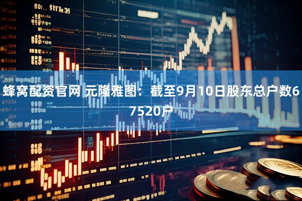蜂窝配资官网 元隆雅图：截至9月10日股东总户数67520户