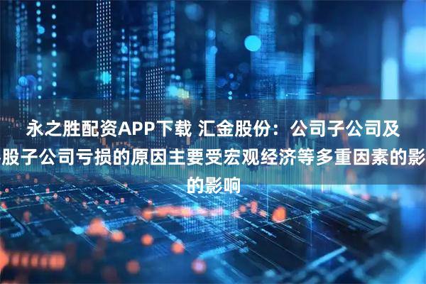 永之胜配资APP下载 汇金股份：公司子公司及参股子公司亏损的原因主要受宏观经济等多重因素的影响