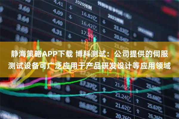 静海策略APP下载 博科测试：公司提供的伺服测试设备可广泛应用于产品研发设计等应用领域
