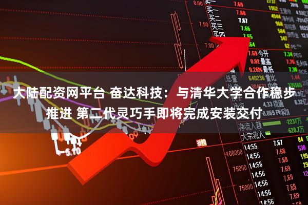 大陆配资网平台 奋达科技：与清华大学合作稳步推进 第二代灵巧手即将完成安装交付