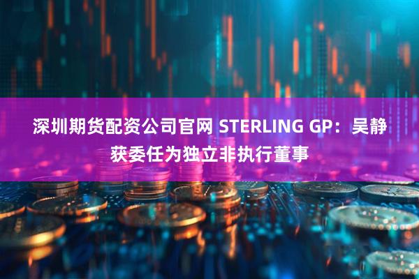 深圳期货配资公司官网 STERLING GP：吴静获委任为独立非执行董事