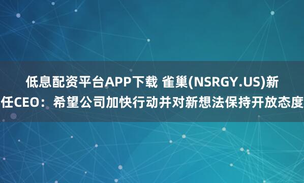 低息配资平台APP下载 雀巢(NSRGY.US)新任CEO：希望公司加快行动并对新想法保持开放态度