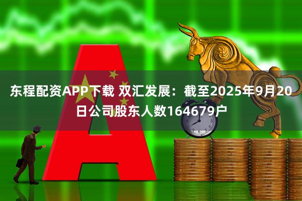 东程配资APP下载 双汇发展：截至2025年9月20日公司股东人数164679户