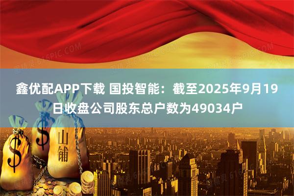 鑫优配APP下载 国投智能：截至2025年9月19日收盘公司股东总户数为49034户