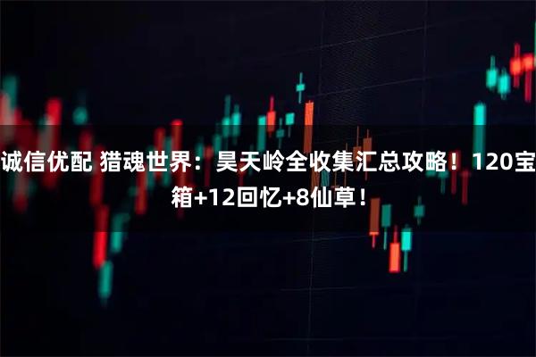 诚信优配 猎魂世界：昊天岭全收集汇总攻略！120宝箱+12回忆+8仙草！