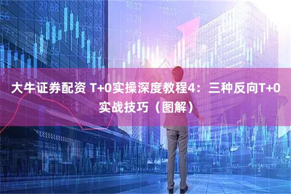 大牛证券配资 T+0实操深度教程4：三种反向T+0实战技巧（图解）