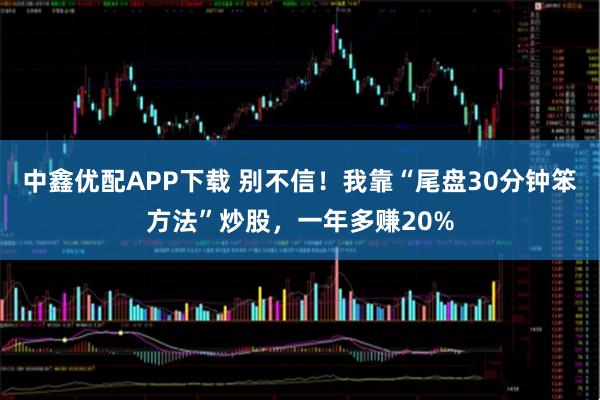 中鑫优配APP下载 别不信！我靠“尾盘30分钟笨方法”炒股，一年多赚20%