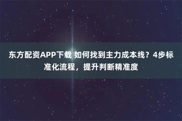 东方配资APP下载 如何找到主力成本线？4步标准化流程，提升判断精准度
