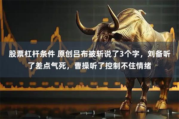 股票杠杆条件 原创吕布被斩说了3个字，刘备听了差点气死，曹操听了控制不住情绪