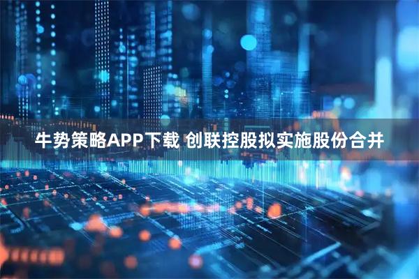 牛势策略APP下载 创联控股拟实施股份合并