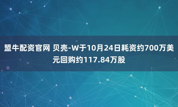 盟牛配资官网 贝壳-W于10月24日耗资约700万美元回购约117.84万股
