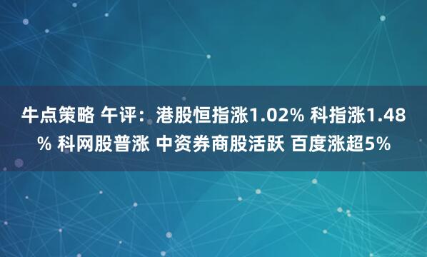 牛点策略 午评：港股恒指涨1.02% 科指涨1.48% 科网股普涨 中资券商股活跃 百度涨超5%