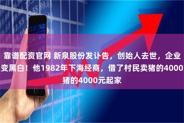靠谱配资官网 新泉股份发讣告，创始人去世，企业官网已变黑白！他1982年下海经商，借了村民卖猪的4000元起家