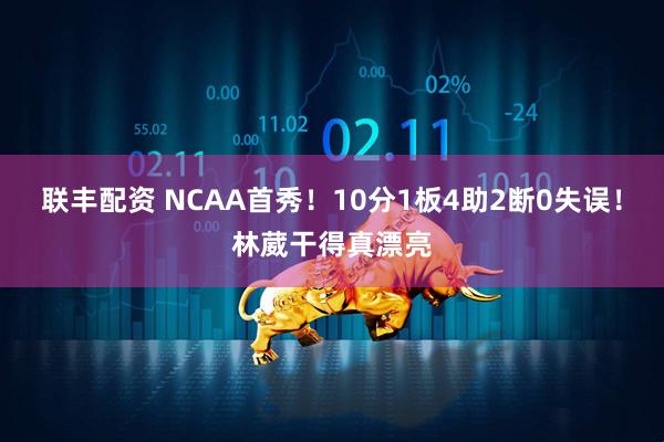联丰配资 NCAA首秀！10分1板4助2断0失误！林葳干得真漂亮