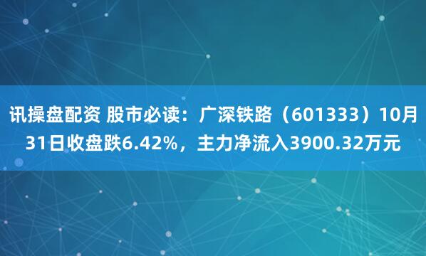 讯操盘配资 股市必读：广深铁路（601333）10月31日收盘跌6.42%，主力净流入3900.32万元
