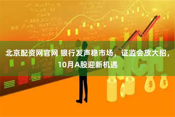 北京配资网官网 银行发声稳市场，证监会放大招，10月A股迎新机遇