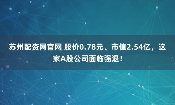苏州配资网官网 股价0.78元、市值2.54亿，这家A股公司面临强退！