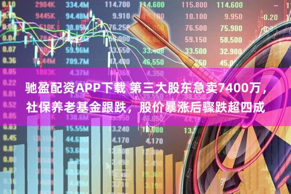 驰盈配资APP下载 第三大股东急卖7400万，社保养老基金跟跌，股价暴涨后骤跌超四成