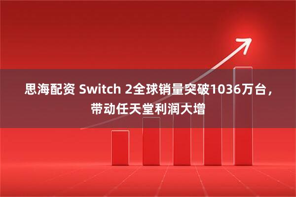 思海配资 Switch 2全球销量突破1036万台，带动任天堂利润大增