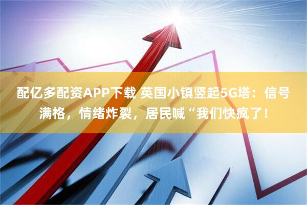 配亿多配资APP下载 英国小镇竖起5G塔：信号满格，情绪炸裂，居民喊“我们快疯了！