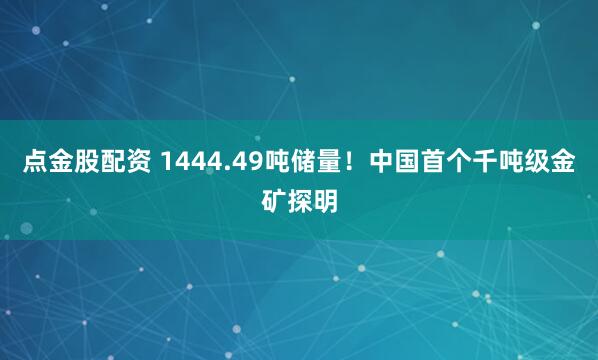 点金股配资 1444.49吨储量！中国首个千吨级金矿探明