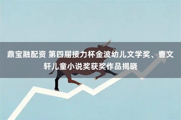 鼎宝融配资 第四届接力杯金波幼儿文学奖、曹文轩儿童小说奖获奖作品揭晓