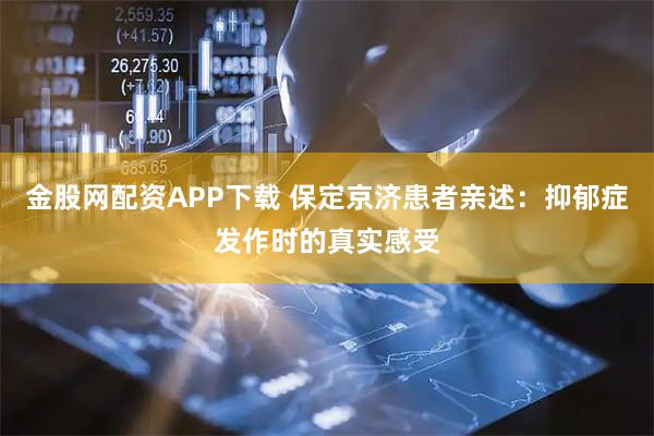 金股网配资APP下载 保定京济患者亲述：抑郁症发作时的真实感受