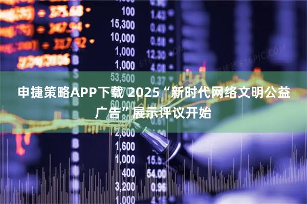 申捷策略APP下载 2025“新时代网络文明公益广告”展示评议开始