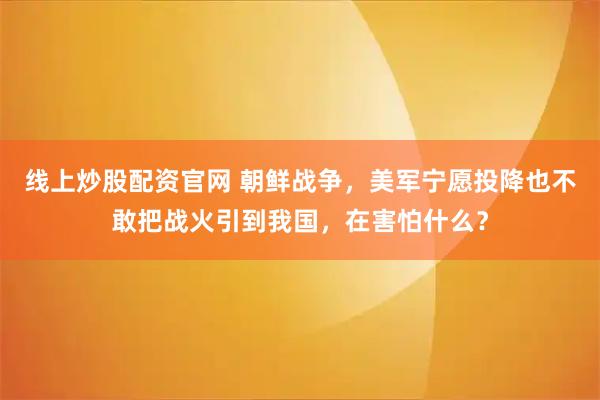 线上炒股配资官网 朝鲜战争，美军宁愿投降也不敢把战火引到我国，在害怕什么？