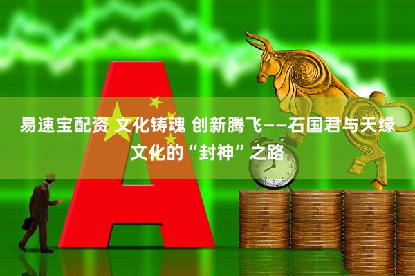 易速宝配资 文化铸魂 创新腾飞——石国君与天缘文化的“封神”之路