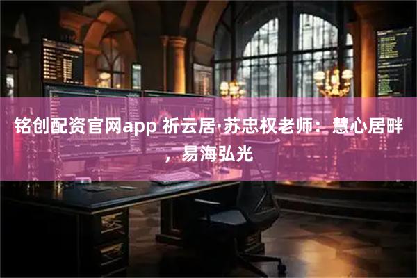 铭创配资官网app 祈云居·苏忠权老师：慧心居畔，易海弘光