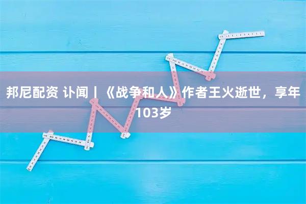 邦尼配资 讣闻丨《战争和人》作者王火逝世，享年103岁