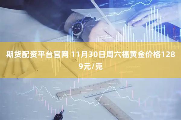 期货配资平台官网 11月30日周六福黄金价格1289元/克