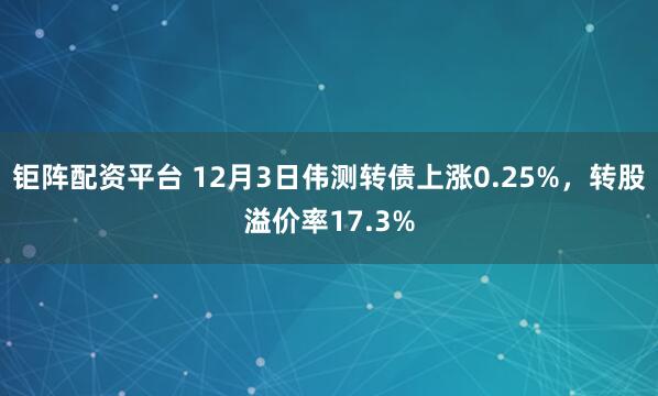 钜阵配资平台 12月3日伟测转债上涨0.25%，转股溢价率17.3%