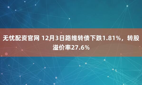 无忧配资官网 12月3日路维转债下跌1.81%，转股溢价率27.6%
