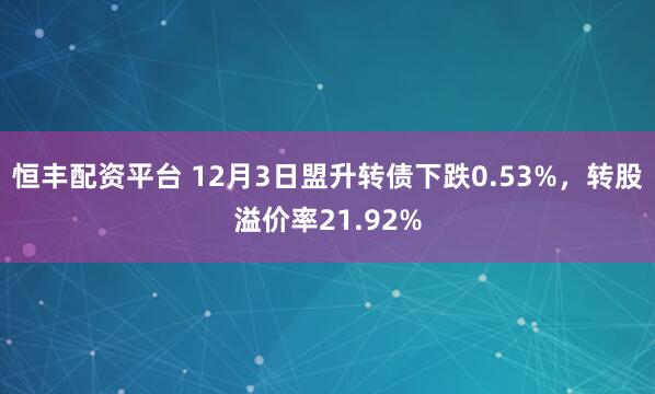 恒丰配资平台 12月3日盟升转债下跌0.53%，转股溢价率21.92%