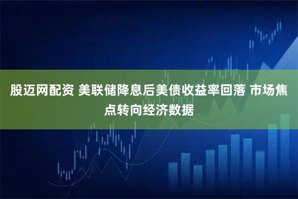 股迈网配资 美联储降息后美债收益率回落 市场焦点转向经济数据