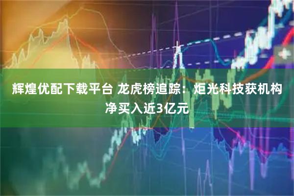 辉煌优配下载平台 龙虎榜追踪：炬光科技获机构净买入近3亿元