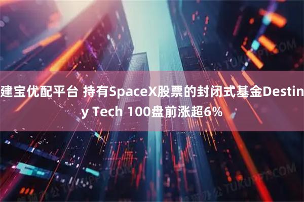建宝优配平台 持有SpaceX股票的封闭式基金Destiny Tech 100盘前涨超6%