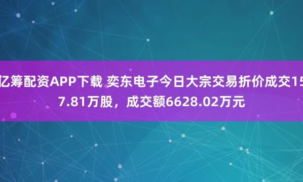 亿筹配资APP下载 奕东电子今日大宗交易折价成交157.81万股，成交额6628.02万元