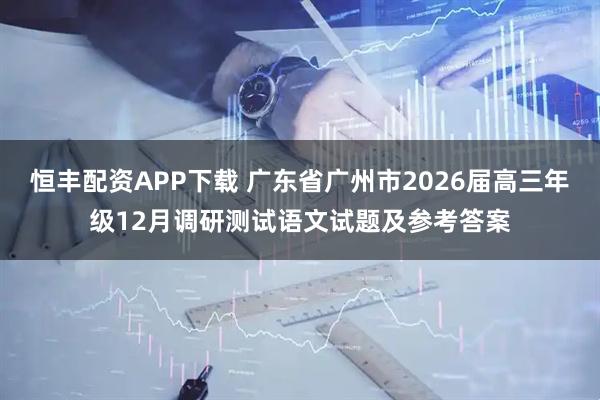 恒丰配资APP下载 广东省广州市2026届高三年级12月调研测试语文试题及参考答案