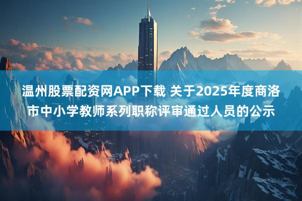 温州股票配资网APP下载 关于2025年度商洛市中小学教师系列职称评审通过人员的公示
