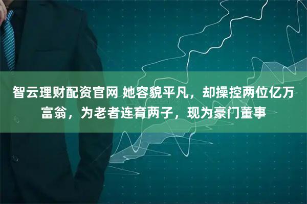 智云理财配资官网 她容貌平凡,却操控两位亿万富翁,为老者连育两子,现为豪门董事