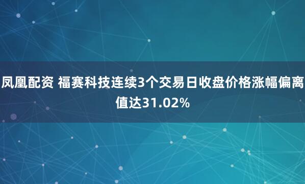 凤凰配资 福赛科技连续3个交易日收盘价格涨幅偏离值达31.02%