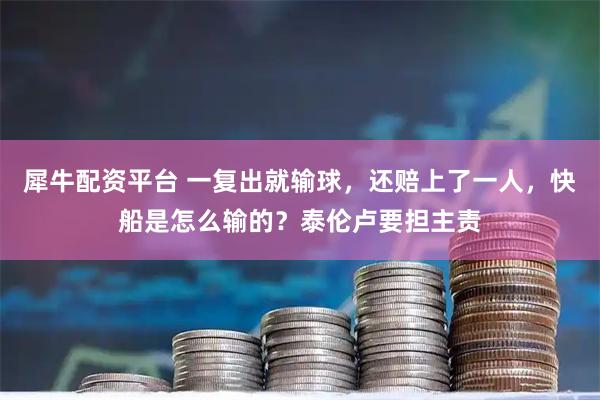 犀牛配资平台 一复出就输球，还赔上了一人，快船是怎么输的？泰伦卢要担主责