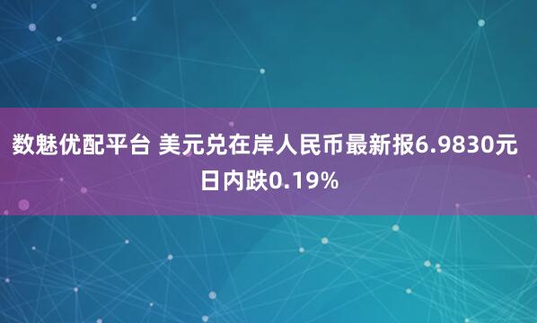 数魅优配平台 美元兑在岸人民币最新报6.9830元 日内跌0.19%