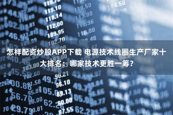 怎样配资炒股APP下载 电源技术线圈生产厂家十大排名：哪家技术更胜一筹？