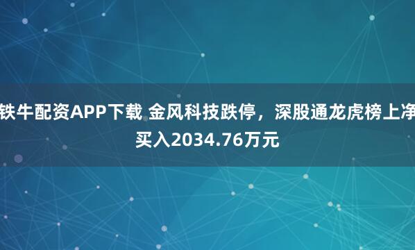 铁牛配资APP下载 金风科技跌停，深股通龙虎榜上净买入2034.76万元