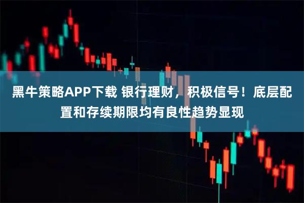 黑牛策略APP下载 银行理财，积极信号！底层配置和存续期限均有良性趋势显现